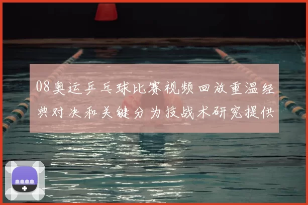 08奥运乒乓球比赛视频回放重温经典对决和关键分为技战术研究提供素材