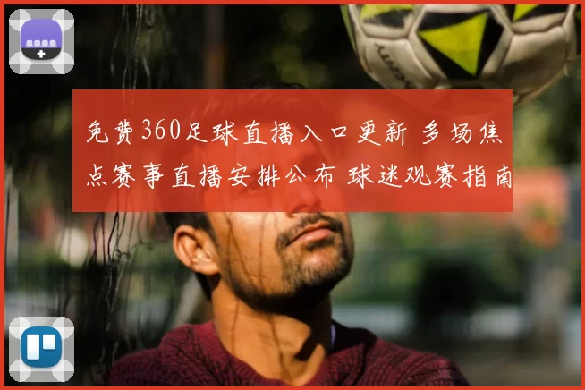 免费360足球直播入口更新 多场焦点赛事直播安排公布 球迷观赛指南同步上线