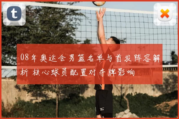 08年奥运会男篮名单与首发阵容解析 核心球员配置对夺牌影响