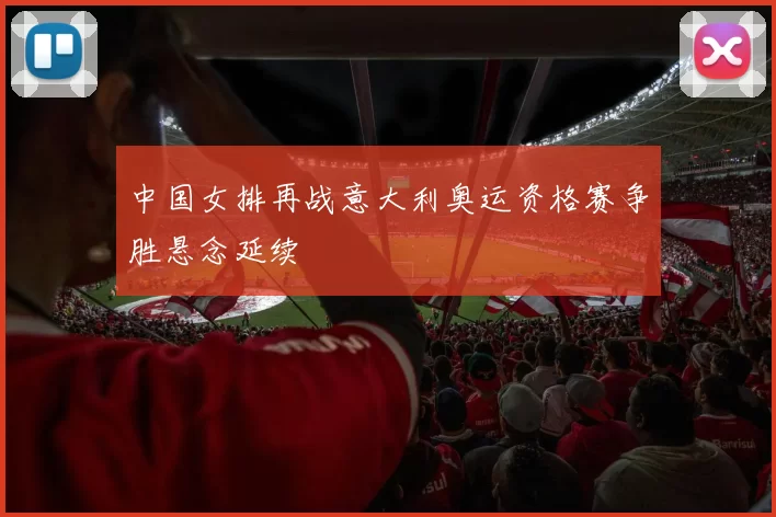 中国女排再战意大利奥运资格赛争胜悬念延续