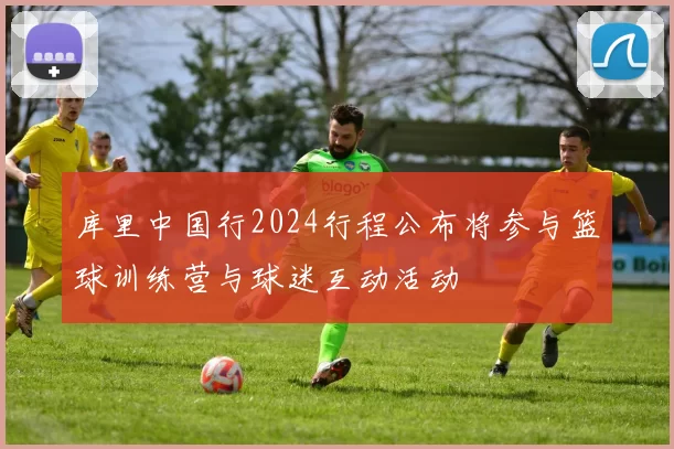 库里中国行2024行程公布将参与篮球训练营与球迷互动活动