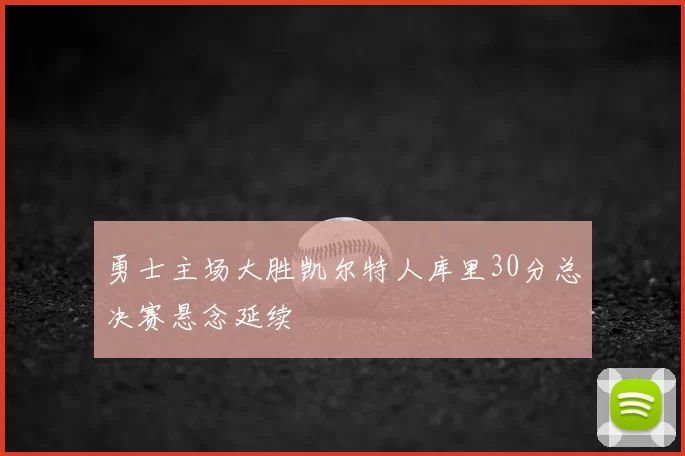 勇士主场大胜凯尔特人库里30分总决赛悬念延续