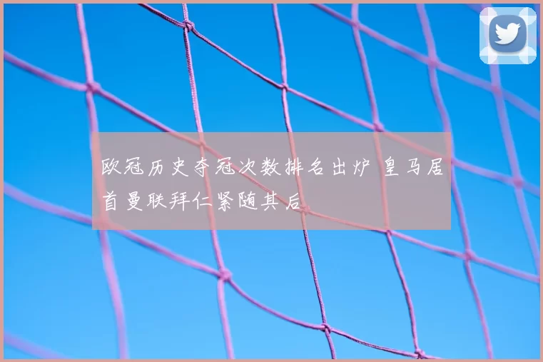 欧冠历史夺冠次数排名出炉 皇马居首曼联拜仁紧随其后