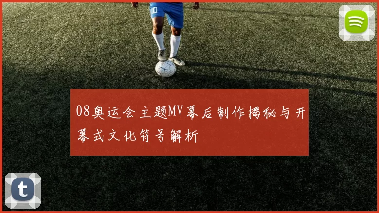 08奥运会主题MV幕后制作揭秘与开幕式文化符号解析