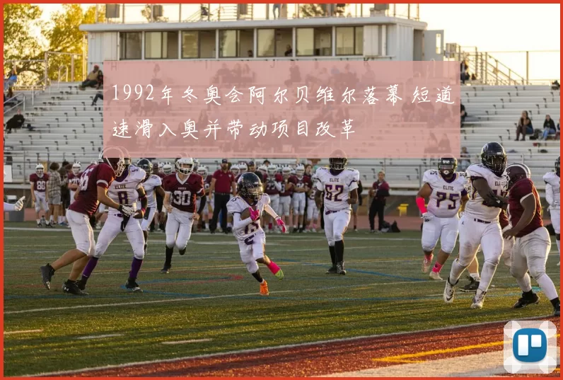 1992年冬奥会阿尔贝维尔落幕 短道速滑入奥并带动项目改革