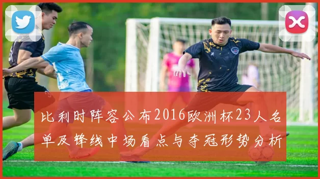 比利时阵容公布2016欧洲杯23人名单及锋线中场看点与夺冠形势分析