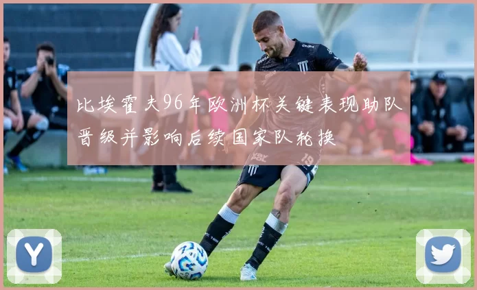 比埃霍夫96年欧洲杯关键表现助队晋级并影响后续国家队轮换
