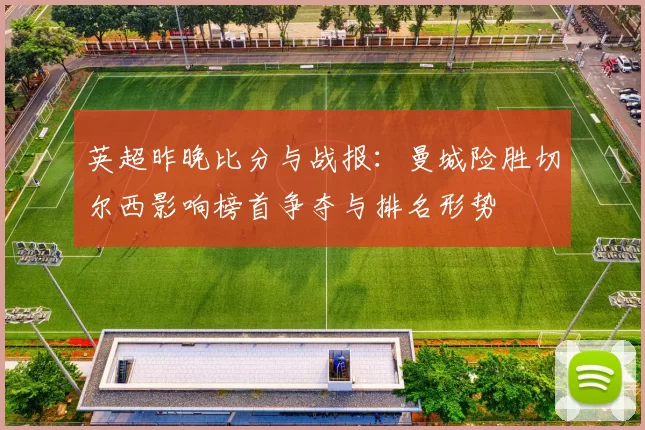 英超昨晚比分与战报：曼城险胜切尔西影响榜首争夺与排名形势