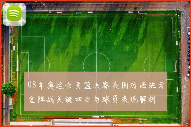 08年奥运会男篮决赛美国对西班牙金牌战关键回合与球员表现解析