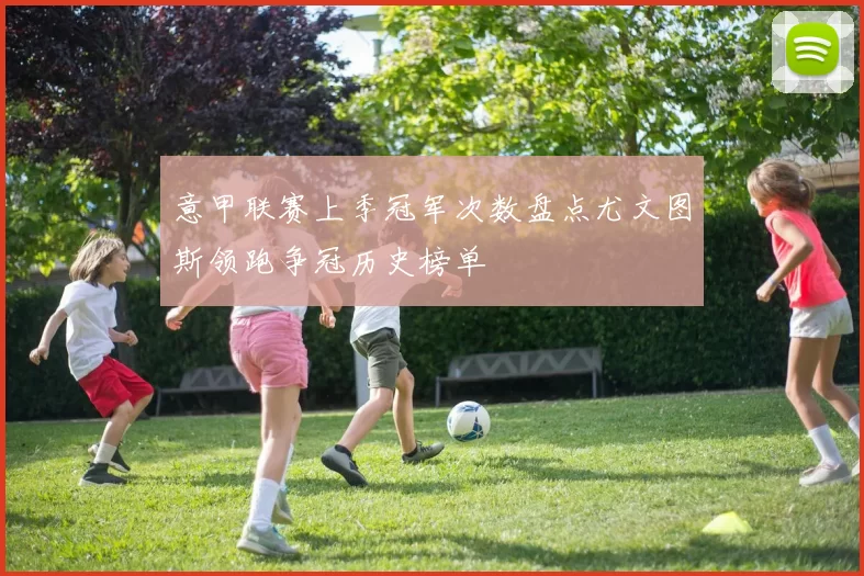 意甲联赛上季冠军次数盘点尤文图斯领跑争冠历史榜单