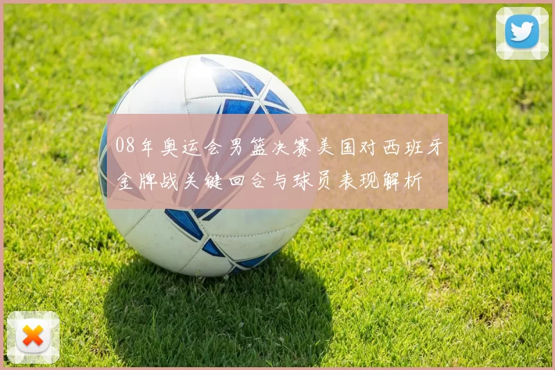 08年奥运会男篮决赛美国对西班牙金牌战关键回合与球员表现解析