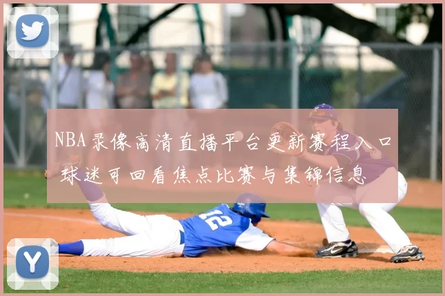 NBA录像高清直播平台更新赛程入口 球迷可回看焦点比赛与集锦信息