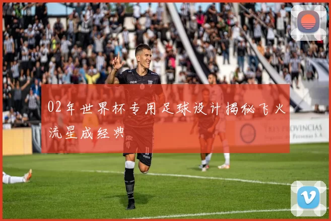 02年世界杯专用足球设计揭秘飞火流星成经典