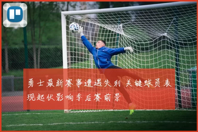 勇士最新赛事遭遇失利 关键球员表现起伏影响季后赛前景