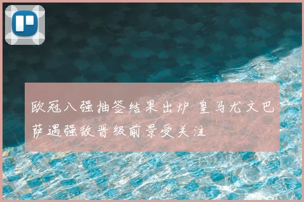 欧冠八强抽签结果出炉 皇马尤文巴萨遇强敌晋级前景受关注