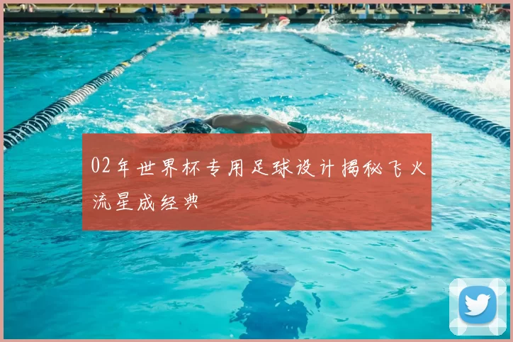 02年世界杯专用足球设计揭秘飞火流星成经典