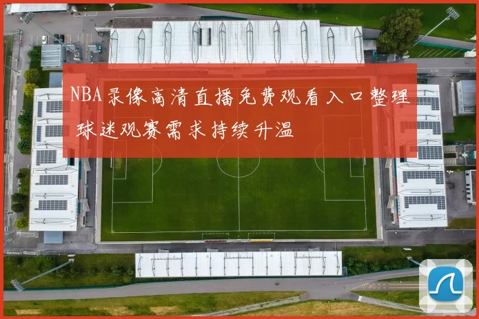 NBA录像高清直播免费观看入口整理 球迷观赛需求持续升温